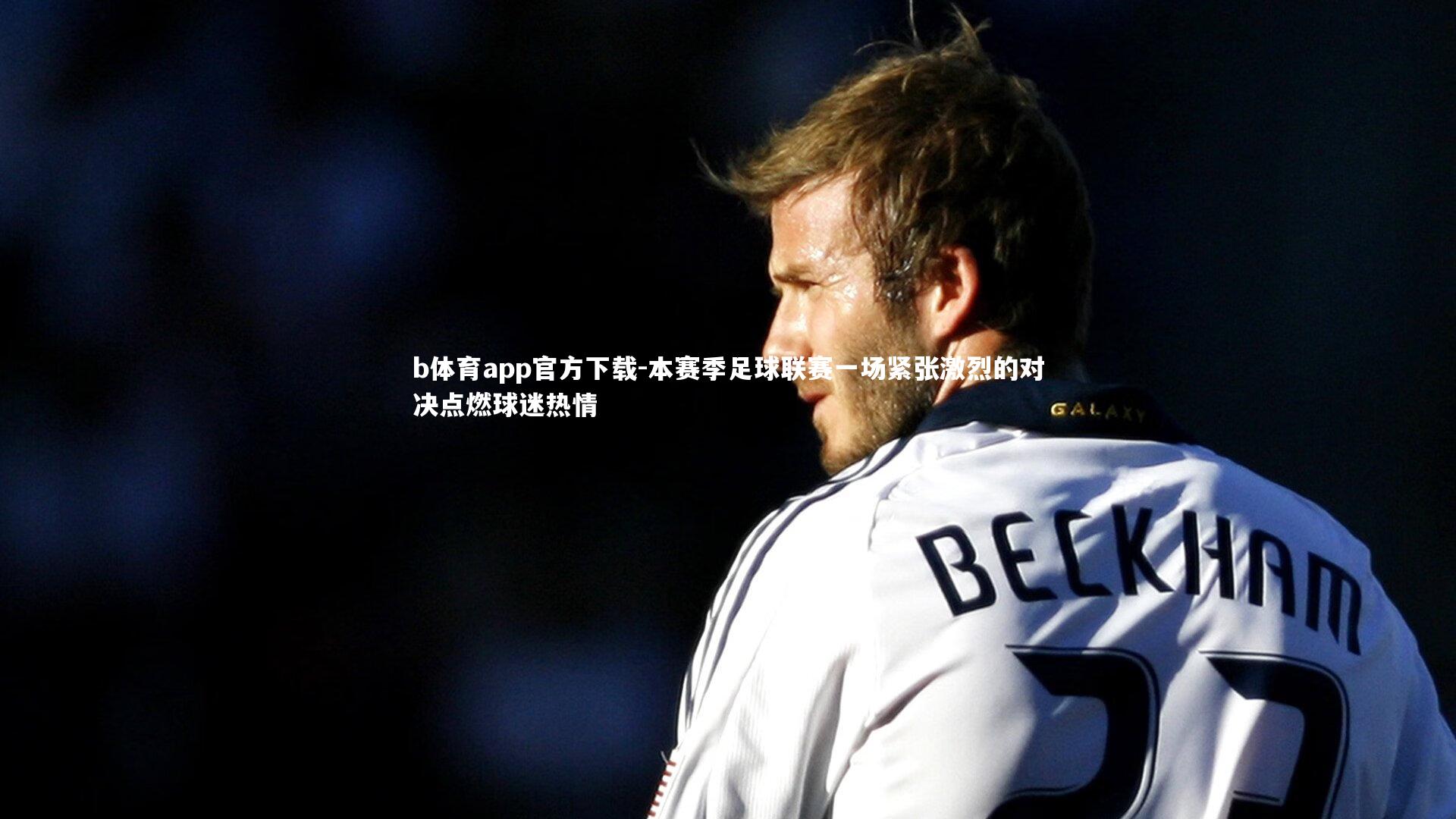 本赛季足球联赛一场紧张激烈的对决点燃球迷热情