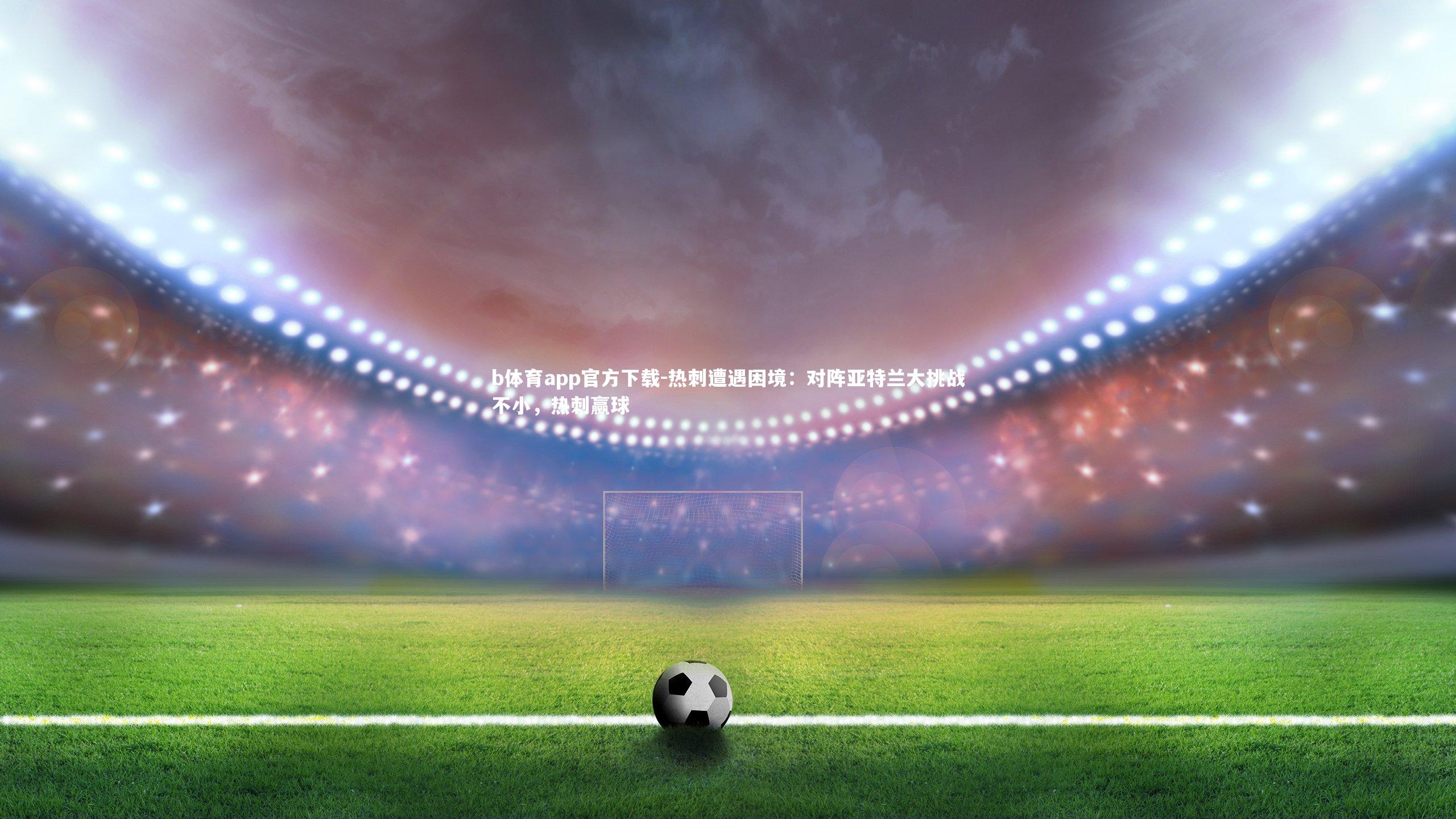 热刺遭遇困境：对阵亚特兰大挑战不小，热刺赢球