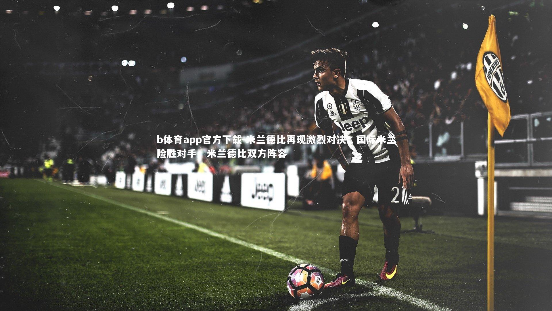 b体育app官方下载-米兰德比再现激烈对决，国际米兰险胜对手，米兰德比双方阵容