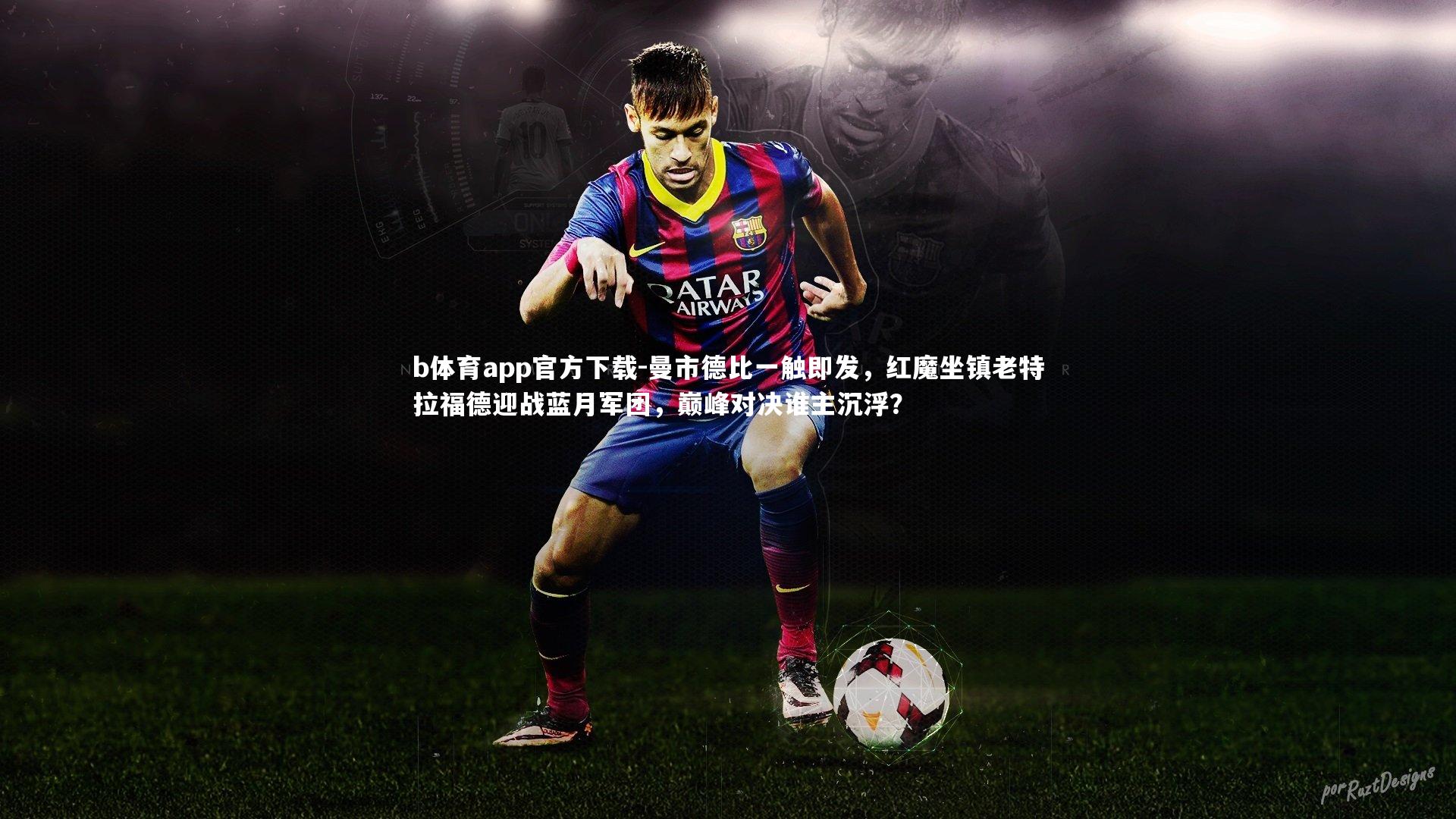 曼市德比一触即发，红魔坐镇老特拉福德迎战蓝月军团，巅峰对决谁主沉浮？